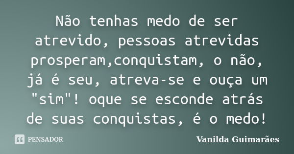 Não tenhas medo de ser atrevido, pessoas atrevidas prosperam,conquistam, o não, já é seu, atreva-se e ouça um "sim"! oque se esconde atrás de suas con... Frase de Vanilda Guimarães.