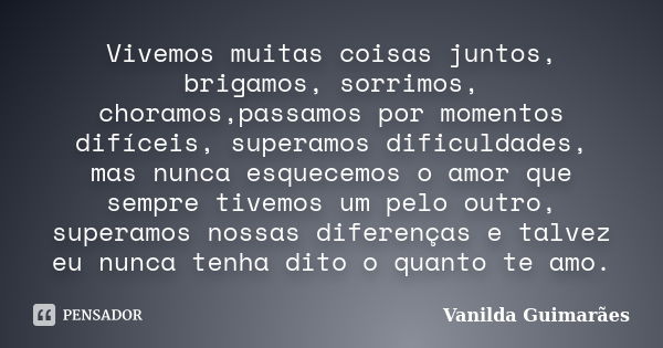 Vivemos muitas coisas juntos, brigamos, sorrimos, choramos,passamos por momentos difíceis, superamos dificuldades, mas nunca esquecemos o amor que sempre tivemo... Frase de Vanilda Guimarães.