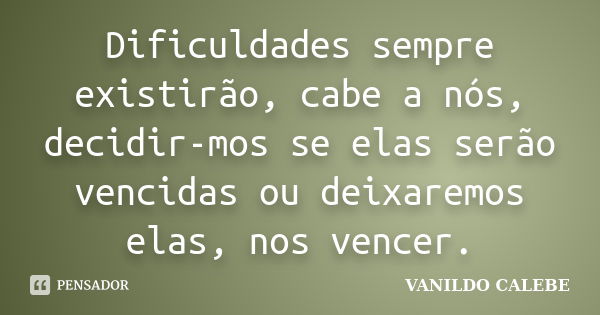 Dificuldades sempre existirão, cabe a nós, decidir-mos se elas serão vencidas ou deixaremos elas, nos vencer.... Frase de VANILDO CALEBE.