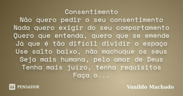 Consentimento Não quero pedir o seu consentimento Nada quero exigir do seu comportamento Quero que entenda, quero que se emende Já que é tão difícil dividir o e... Frase de Vanildo Machado.