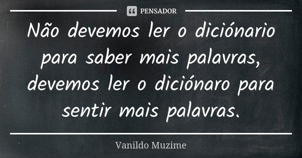 Não devemos ler o diciónario para saber mais palavras, devemos ler o diciónaro para sentir mais palavras.... Frase de Vanildo Muzime.