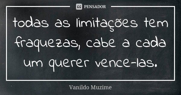 todas as limitações tem fraquezas, cabe a cada um querer vence-las.... Frase de Vanildo Muzime.