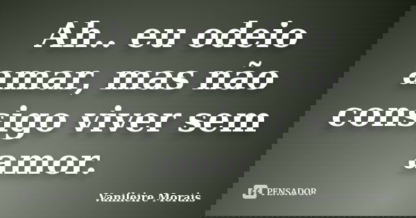 Ah.. eu odeio amar, mas não consigo viver sem amor.... Frase de Vanileire Morais.