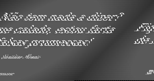 Não tem nada a dizer? Fique calado, estou farta de falsas promessas!... Frase de Vanileire Morais.