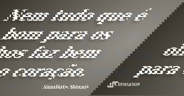 Nem tudo que é bom para os olhos faz bem para o coração.... Frase de Vanileire Morais.