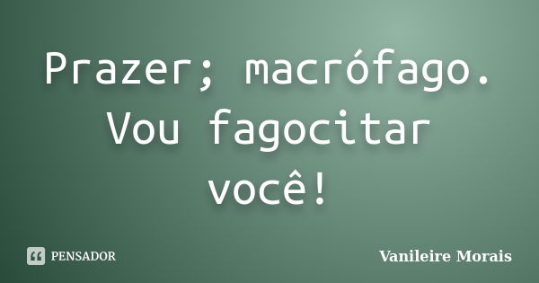 Prazer; macrófago. Vou fagocitar você!... Frase de Vanileire Morais.