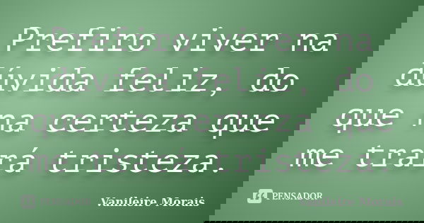 Prefiro viver na dúvida feliz, do que na certeza que me trará tristeza.... Frase de Vanileire Morais.