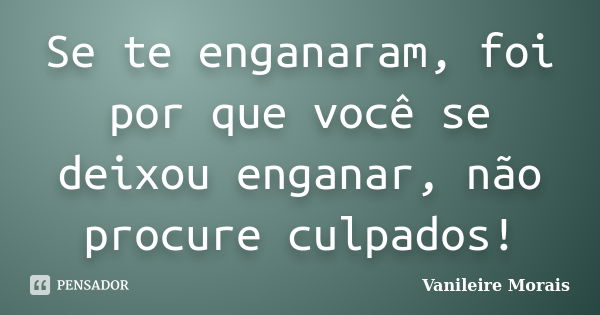 Se te enganaram, foi por que você se deixou enganar, não procure culpados!... Frase de Vanileire Morais.