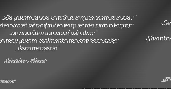 Sou quem eu sou e não quem pensam que sou! Caráter você não adquire nem perde com o tempo; ou você tem ou você não tem! Quanto ao meu, quem realmente me conhece... Frase de Vanileire Morais.