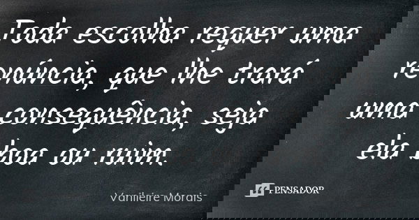 Toda escolha requer uma renúncia, que lhe trará uma consequência, seja ela boa ou ruim.... Frase de Vanileire Morais.