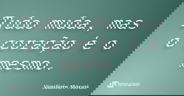 Tudo muda, mas o coração é o mesmo.... Frase de Vanileire Morais.