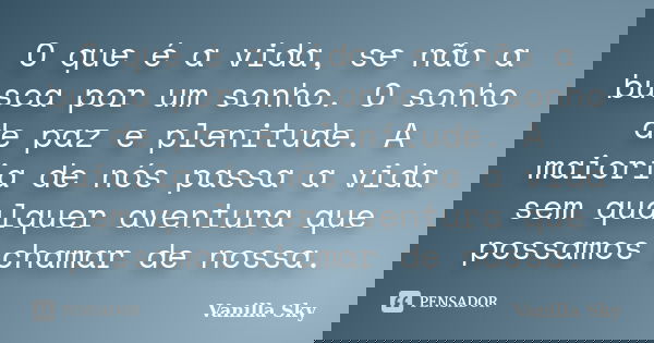 O que é a vida, se não a busca por um sonho. O sonho de paz e plenitude. A maioria de nós passa a vida sem qualquer aventura que possamos chamar de nossa.... Frase de Vanilla Sky.