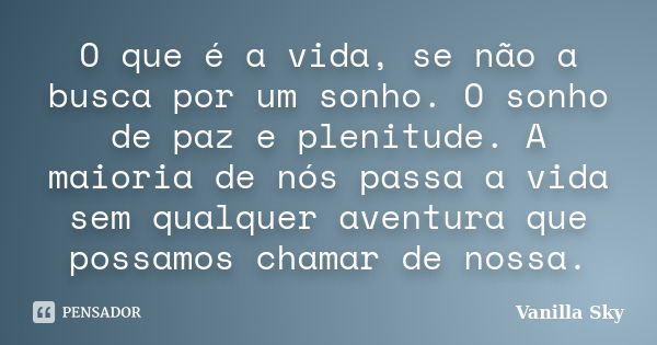 O que é a vida, se não a busca por um sonho. O sonho de paz e plenitude. A maioria de nós passa a vida sem qualquer aventura que possamos chamar de nossa.... Frase de Vanilla Sky.