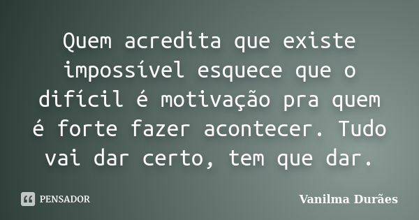 Quem acredita que existe impossível esquece que o difícil é motivação pra quem é forte fazer acontecer. Tudo vai dar certo, tem que dar.... Frase de Vanilma Durães.