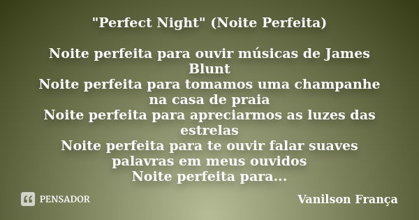 "Perfect Night" (Noite Perfeita) Noite perfeita para ouvir músicas de James Blunt Noite perfeita para tomamos uma champanhe na casa de praia Noite per... Frase de Vanilson França.