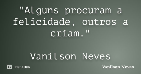 "Alguns procuram a felicidade, outros a criam." Vanilson Neves... Frase de Vanilson Neves.
