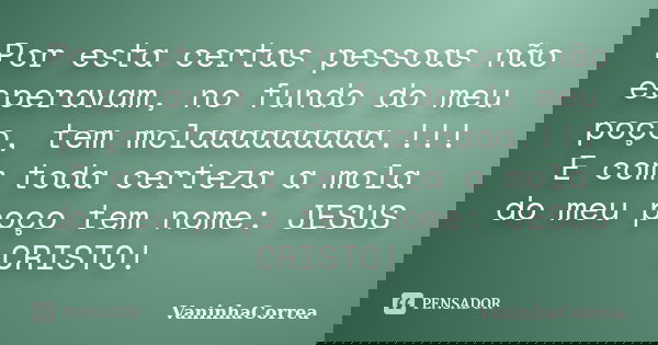 Por esta certas pessoas não esperavam, no fundo do meu poço, tem molaaaaaaaaa.!!! E com toda certeza a mola do meu poço tem nome: JESUS CRISTO!... Frase de VaninhaCorrea.