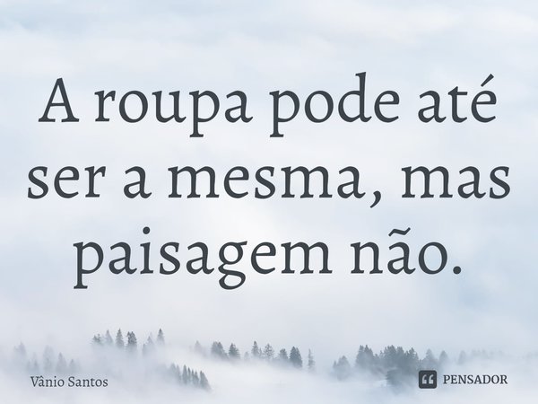 ⁠A roupa pode até ser a mesma, mas paisagem não.... Frase de Vânio Santos.