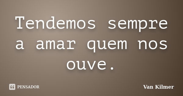 Tendemos sempre a amar quem nos ouve.... Frase de Van Kilmer.