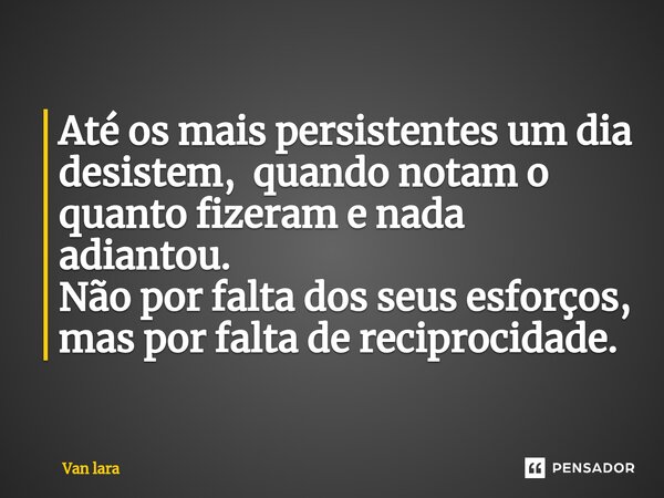 Até os mais persistentes um dia desistem, quando notam o quanto fizeram e nada adiantou. Não por falta dos seus esforços, mas por falta de reciprocidade.... Frase de Van lara.