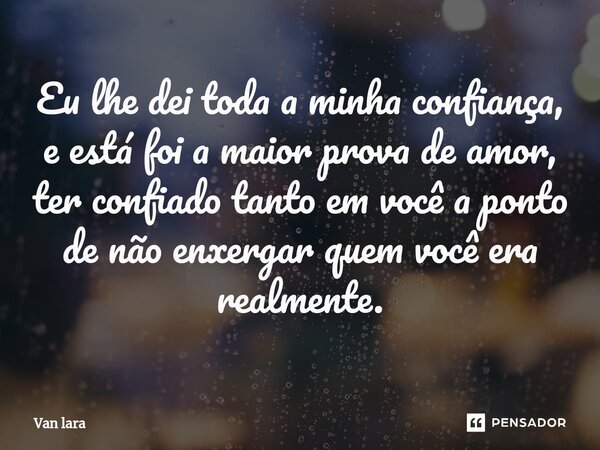 ⁠Eu lhe dei toda a minha confiança, e está foi a maior prova de amor, ter confiado tanto em você a ponto de não enxergar quem você era realmente.... Frase de Van lara.
