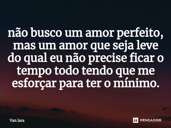 ⁠não busco um amor perfeito, mas um amor que seja leve do qual eu não precise ficar o tempo todo tendo que me esforçar para ter o mínimo.... Frase de Van lara.
