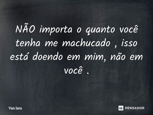 NÃO importa o quanto você tenha me machucado , isso está doendo em mim, não em você ⁠.... Frase de Van lara.