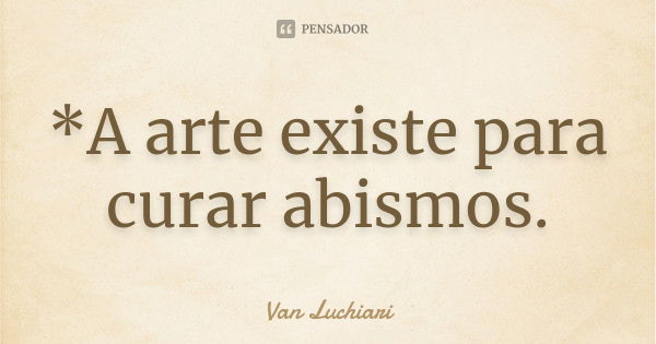 *A arte existe para curar abismos.... Frase de Van Luchiari.