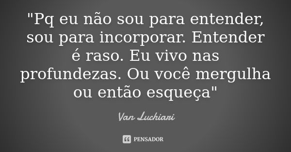 "Pq eu não sou para entender, sou para incorporar. Entender é raso. Eu vivo nas profundezas. Ou você mergulha ou então esqueça"... Frase de Van Luchiari..