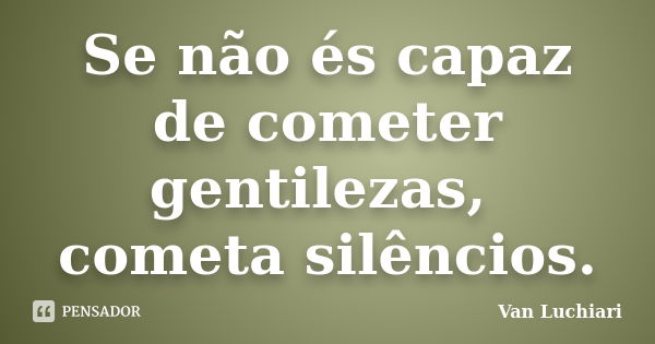 Se não és capaz de cometer gentilezas, cometa silêncios.... Frase de Van Luchiari.