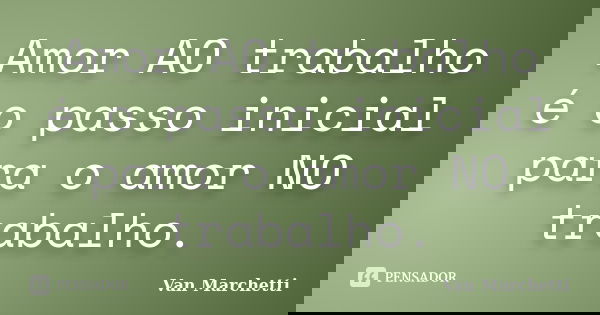 Amor AO trabalho é o passo inicial para o amor NO trabalho.... Frase de Van Marchetti.