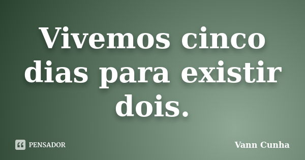 Vivemos cinco dias para existir dois.... Frase de Vann Cunha.