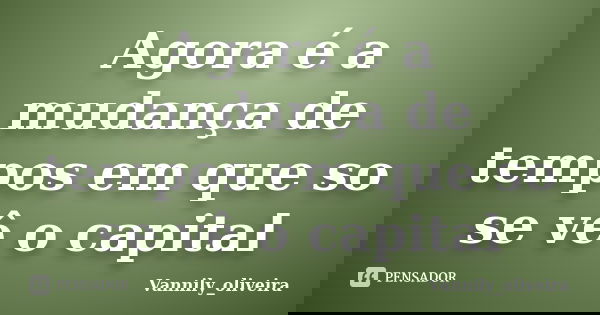 Agora é a mudança de tempos em que so se vê o capital... Frase de Vannily_oliveira.