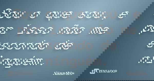 Sou o que sou, e por isso não me escondo de ninguém.... Frase de VannMrs.