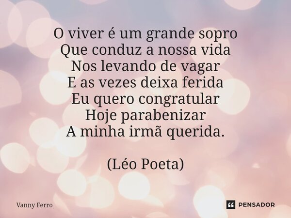 ⁠O viver é um grande sopro Que conduz a nossa vida Nos levando de vagar E as vezes deixa ferida Eu quero congratular Hoje parabenizar A minha irmã querida. (Léo... Frase de Vanny Ferro.