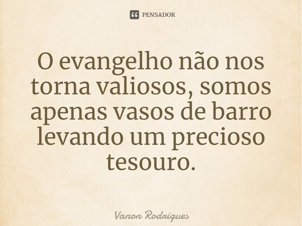 ⁠O evangelho não nos torna valiosos, somos apenas vasos de barro levando um precioso tesouro.... Frase de Vanon Rodrigues.