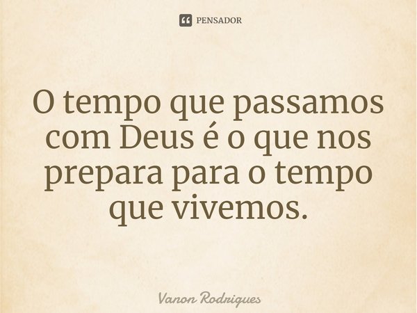 ⁠O tempo que passamos com Deus é o que nos prepara para o tempo que vivemos.... Frase de Vanon Rodrigues.