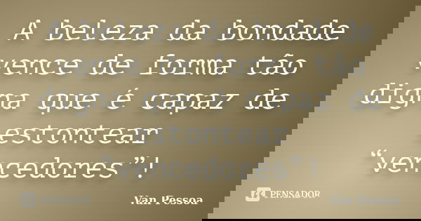A beleza da bondade vence de forma tão digna que é capaz de estontear “vencedores”!... Frase de Van Pessoa.