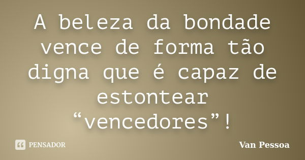 A beleza da bondade vence de forma tão digna que é capaz de estontear “vencedores”!... Frase de Van Pessoa.