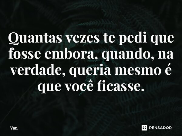 ⁠⁠Quantas vezes te pedi que fosse embora, quando, na verdade, queria mesmo é que você ficasse.... Frase de Van.