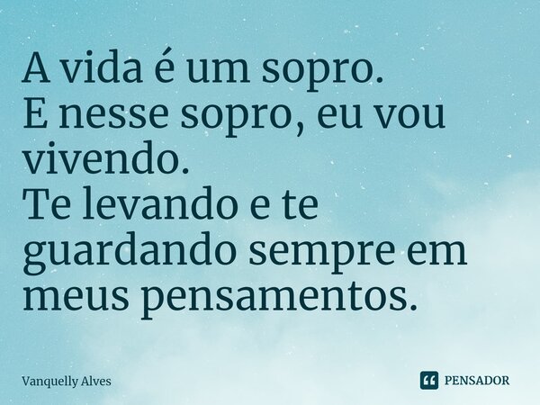 ⁠A vida é um sopro. E nesse sopro, eu vou vivendo. Te levando e te guardando sempre em meus pensamentos.... Frase de Vanquelly Alves.