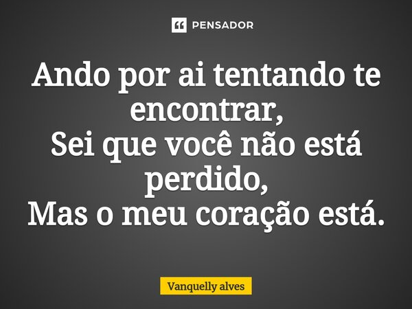⁠Ando por ai tentando te encontrar, Sei que você não está perdido, Mas o meu coração está.... Frase de Vanquelly Alves.