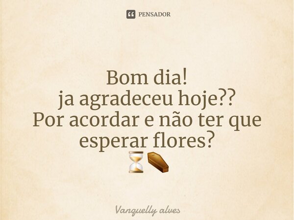 ⁠Bom dia! ja agradeceu hoje?? Por acordar e não ter que esperar flores? ⏳⚰️... Frase de Vanquelly Alves.