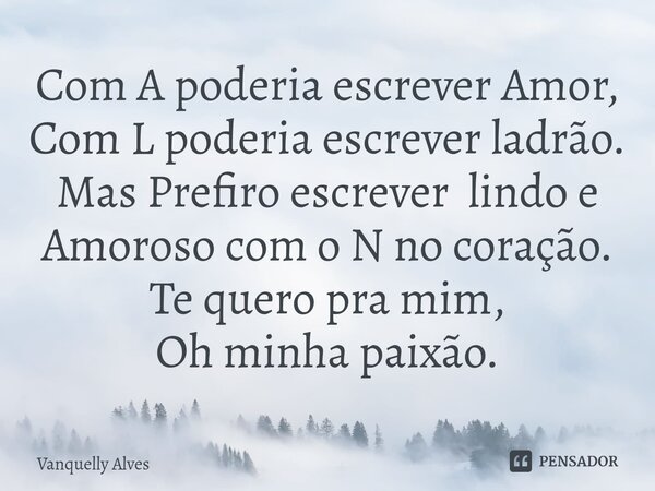 ⁠Com A poderia escrever Amor, Com L poderia escrever ladrão. Mas Prefiro escrever lindo e Amoroso com o N no coração. Te quero pra mim, Oh minha paixão.... Frase de Vanquelly Alves.