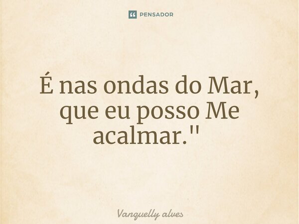 É nas ondas do Mar, que eu posso Me acalmar." ⁠... Frase de Vanquelly Alves.