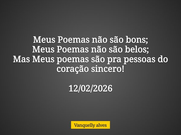 Meus Poemas não são bons; Meus Poemas não são belos; Mas Meus poemas são pra pessoas do coração sincero! 12/02/2026... Frase de Vanquelly alves.