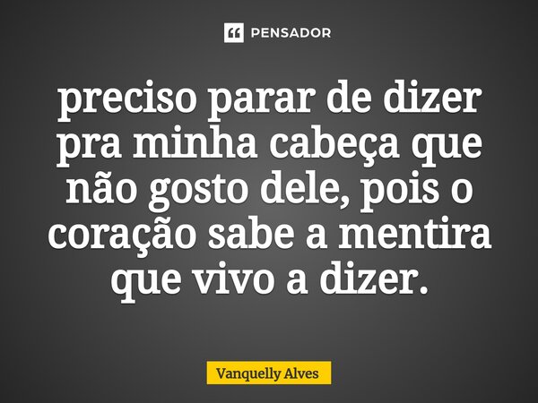 ⁠preciso parar de dizer pra minha cabeça que não gosto dele, pois o coração sabe a mentira que vivo a dizer.... Frase de Vanquelly Alves.