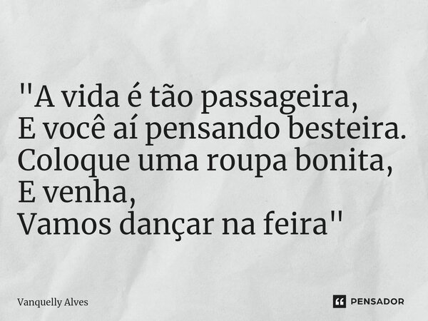 ⁠"A vida é tão passageira, E você aí pensando besteira. Coloque uma roupa bonita, E venha, Vamos dançar na feira"... Frase de Vanquelly Alves.