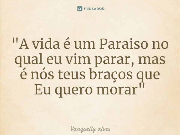 ⁠"A vida é um Paraiso no qual eu vim parar, mas é nós teus braços que Eu quero morar"... Frase de Vanquelly Alves.