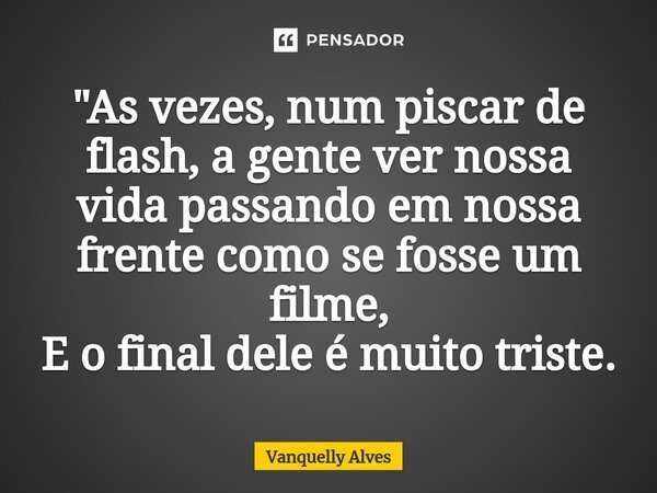 ⁠"As vezes, num piscar de flash, a gente ver nossa vida passando em nossa frente como se fosse um filme, E o final dele é muito triste.... Frase de Vanquelly Alves.